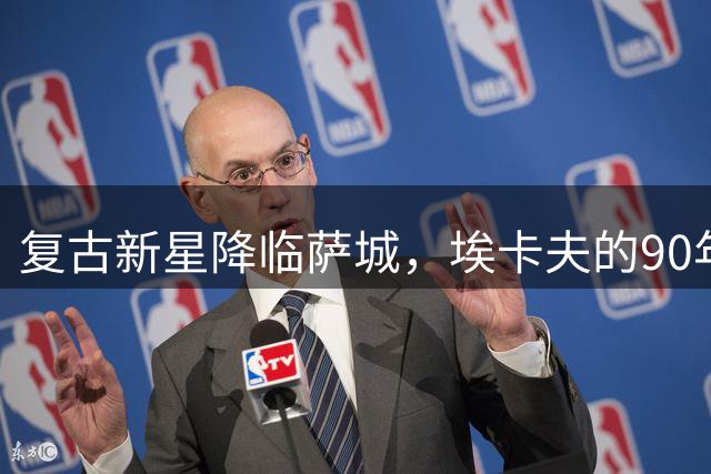 复古新星降临萨城，埃卡夫的90年代情怀能否唤醒沉睡的国王？
