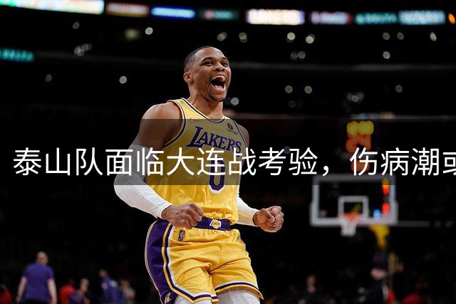 泰山队面临大连战考验，伤病潮或成胜负手